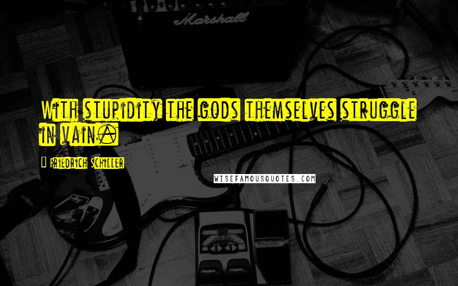 Friedrich Schiller Quotes: With stupidity the gods themselves struggle in vain.