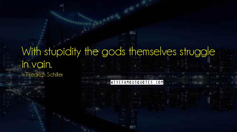 Friedrich Schiller Quotes: With stupidity the gods themselves struggle in vain.