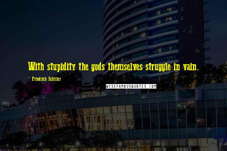 Friedrich Schiller Quotes: With stupidity the gods themselves struggle in vain.