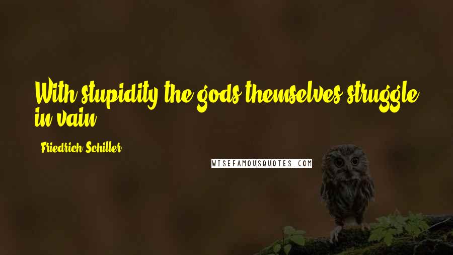 Friedrich Schiller Quotes: With stupidity the gods themselves struggle in vain.