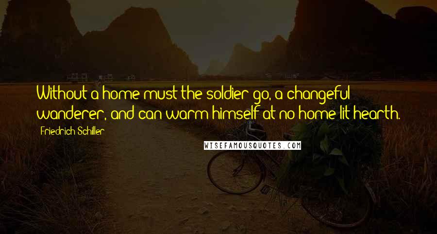 Friedrich Schiller Quotes: Without a home must the soldier go, a changeful wanderer, and can warm himself at no home-lit hearth.