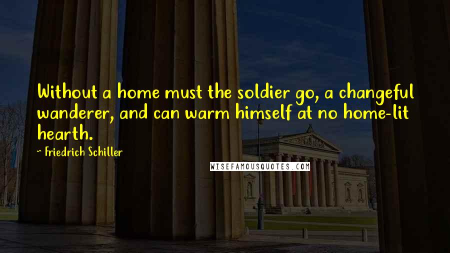 Friedrich Schiller Quotes: Without a home must the soldier go, a changeful wanderer, and can warm himself at no home-lit hearth.