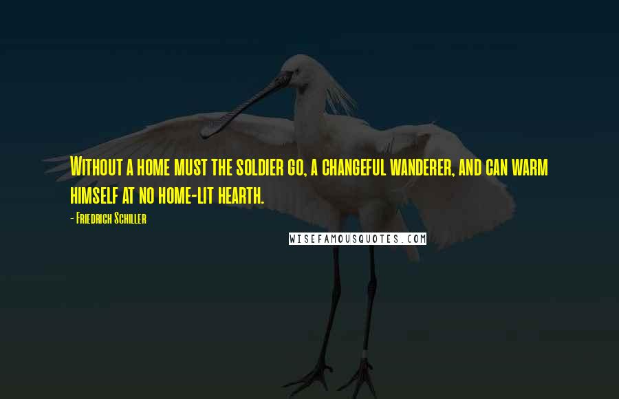 Friedrich Schiller Quotes: Without a home must the soldier go, a changeful wanderer, and can warm himself at no home-lit hearth.