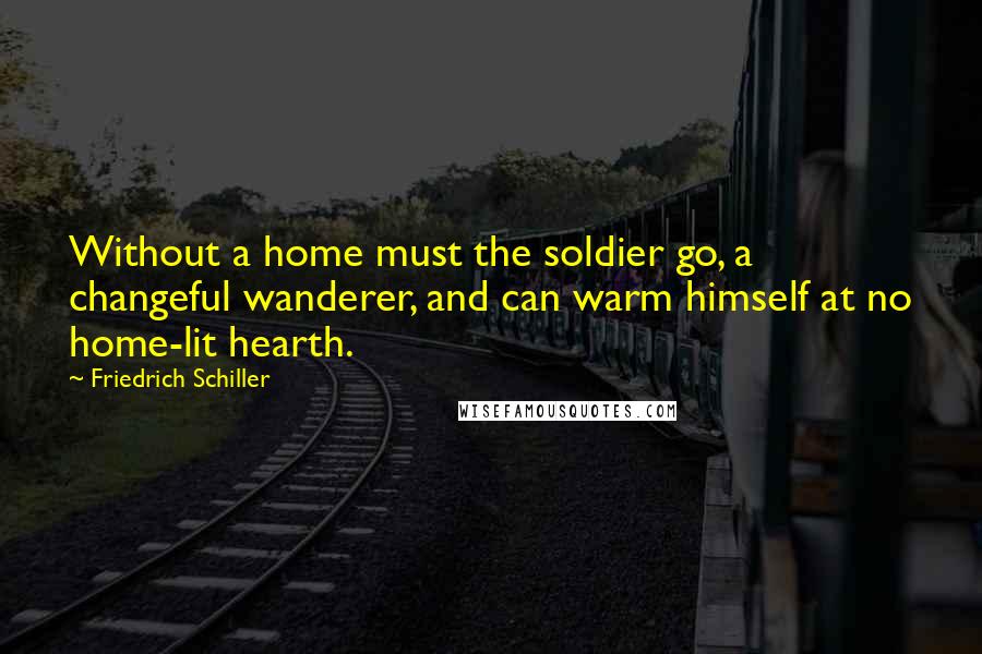 Friedrich Schiller Quotes: Without a home must the soldier go, a changeful wanderer, and can warm himself at no home-lit hearth.