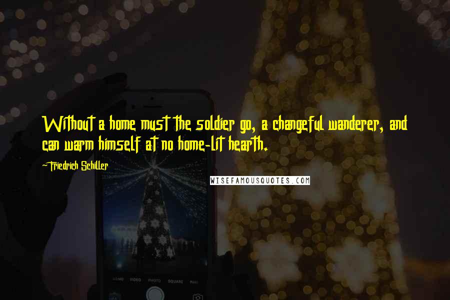 Friedrich Schiller Quotes: Without a home must the soldier go, a changeful wanderer, and can warm himself at no home-lit hearth.