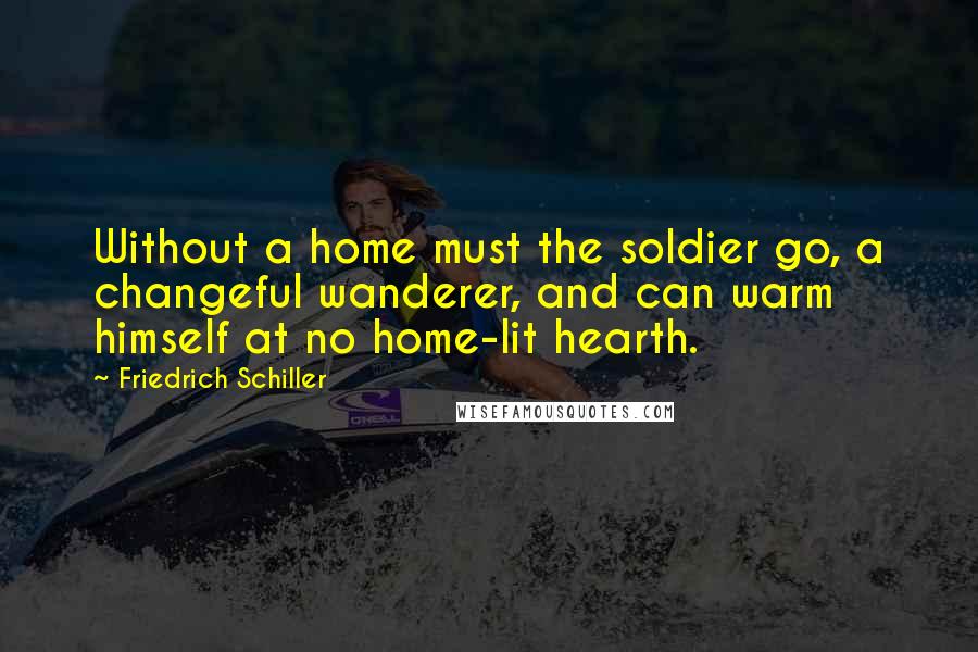 Friedrich Schiller Quotes: Without a home must the soldier go, a changeful wanderer, and can warm himself at no home-lit hearth.