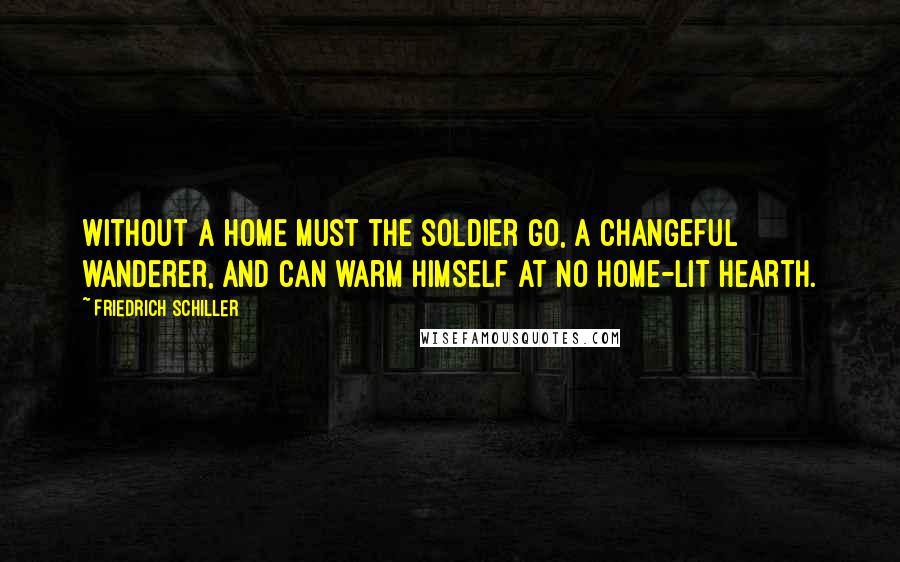 Friedrich Schiller Quotes: Without a home must the soldier go, a changeful wanderer, and can warm himself at no home-lit hearth.