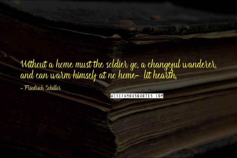 Friedrich Schiller Quotes: Without a home must the soldier go, a changeful wanderer, and can warm himself at no home-lit hearth.