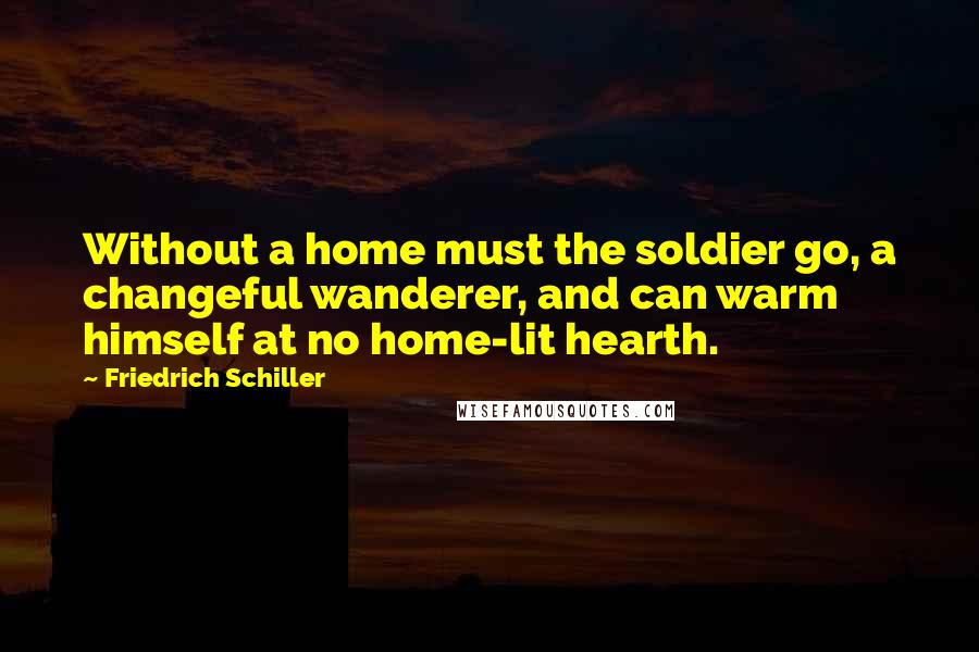 Friedrich Schiller Quotes: Without a home must the soldier go, a changeful wanderer, and can warm himself at no home-lit hearth.