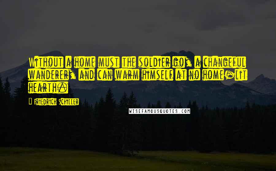 Friedrich Schiller Quotes: Without a home must the soldier go, a changeful wanderer, and can warm himself at no home-lit hearth.