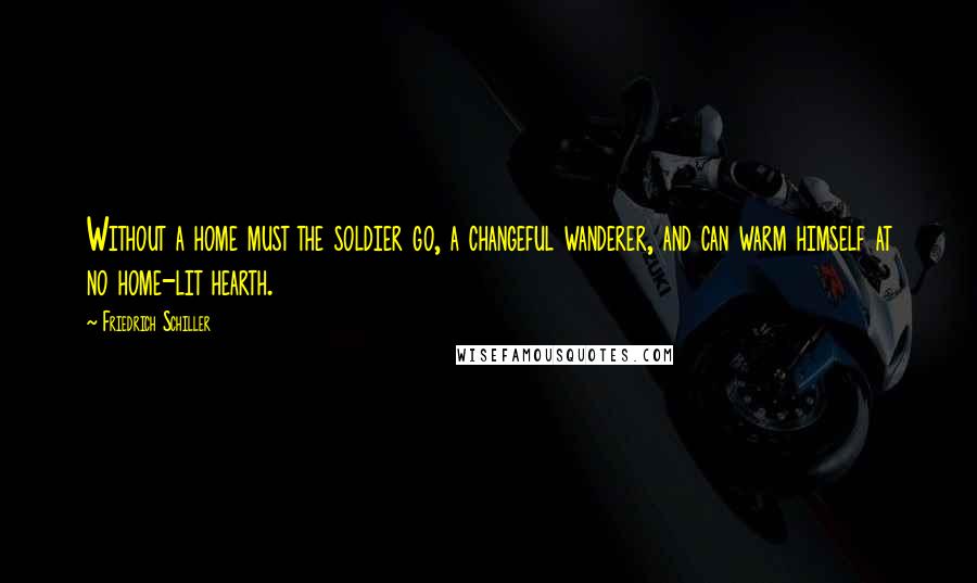 Friedrich Schiller Quotes: Without a home must the soldier go, a changeful wanderer, and can warm himself at no home-lit hearth.