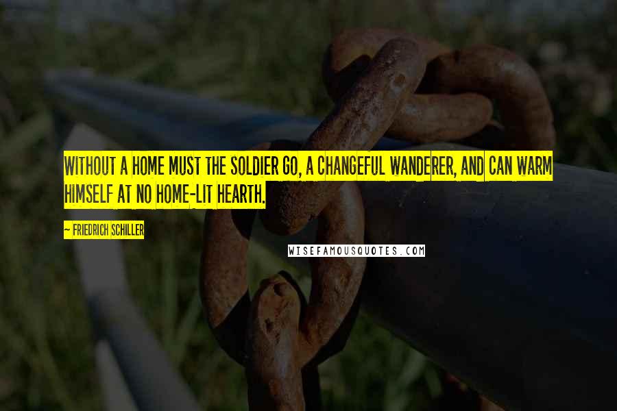 Friedrich Schiller Quotes: Without a home must the soldier go, a changeful wanderer, and can warm himself at no home-lit hearth.