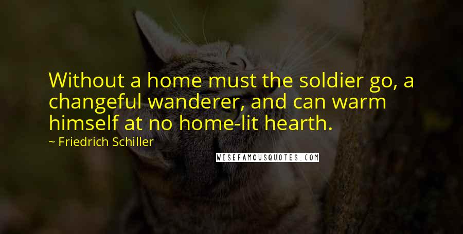 Friedrich Schiller Quotes: Without a home must the soldier go, a changeful wanderer, and can warm himself at no home-lit hearth.