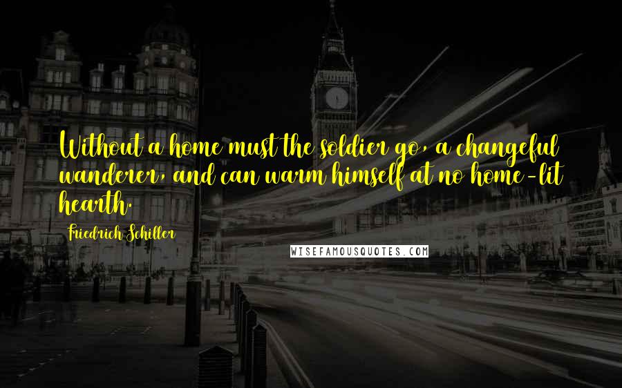 Friedrich Schiller Quotes: Without a home must the soldier go, a changeful wanderer, and can warm himself at no home-lit hearth.