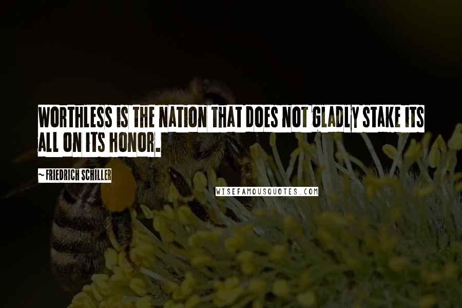 Friedrich Schiller Quotes: Worthless is the nation that does not gladly stake its all on its honor.