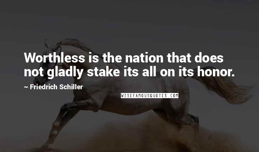Friedrich Schiller Quotes: Worthless is the nation that does not gladly stake its all on its honor.