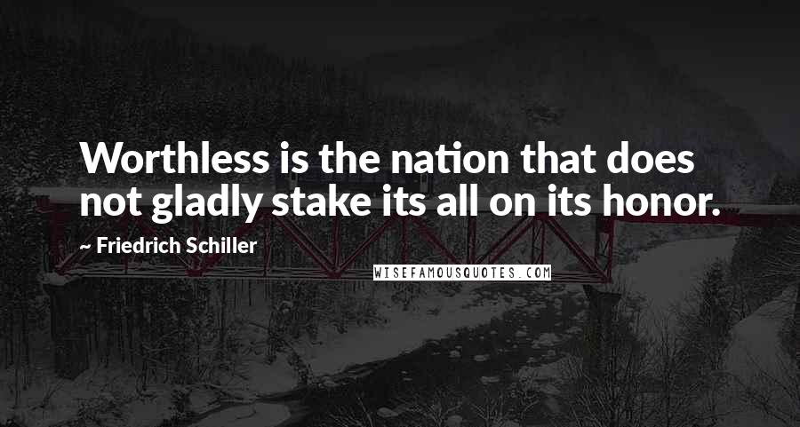 Friedrich Schiller Quotes: Worthless is the nation that does not gladly stake its all on its honor.