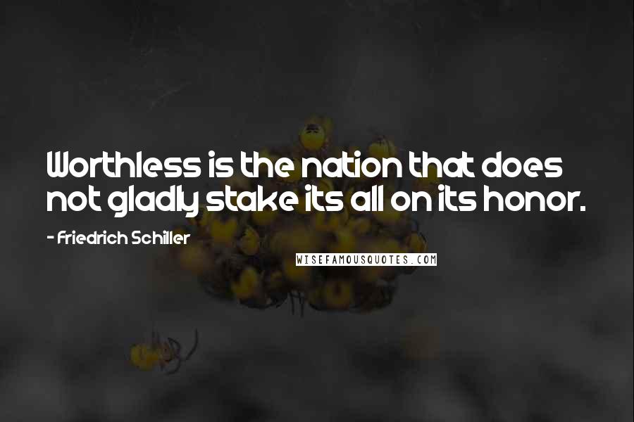 Friedrich Schiller Quotes: Worthless is the nation that does not gladly stake its all on its honor.