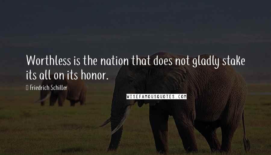 Friedrich Schiller Quotes: Worthless is the nation that does not gladly stake its all on its honor.