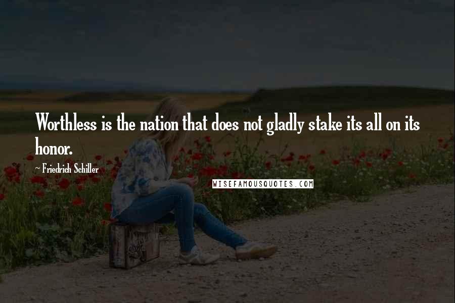 Friedrich Schiller Quotes: Worthless is the nation that does not gladly stake its all on its honor.