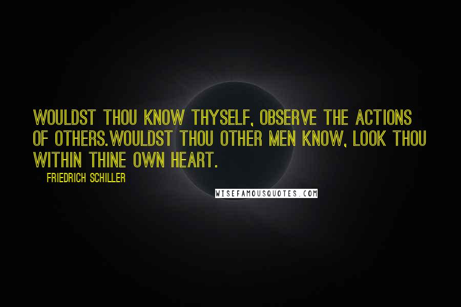 Friedrich Schiller Quotes: Wouldst thou know thyself, observe the actions of others.Wouldst thou other men know, look thou within thine own heart.