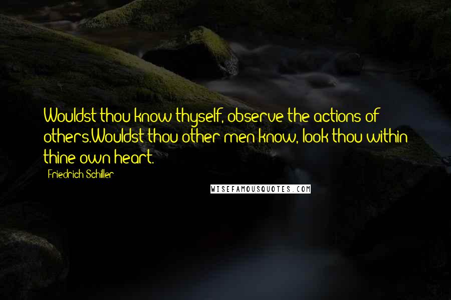 Friedrich Schiller Quotes: Wouldst thou know thyself, observe the actions of others.Wouldst thou other men know, look thou within thine own heart.