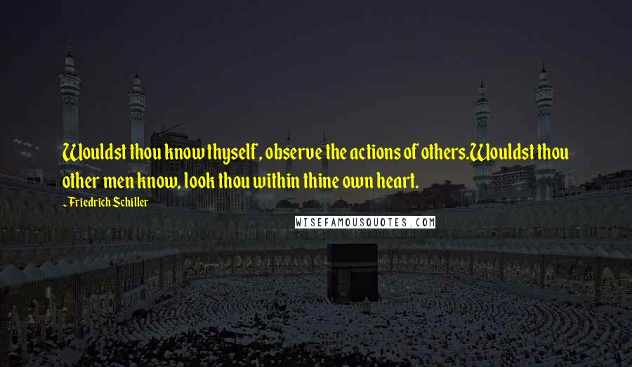Friedrich Schiller Quotes: Wouldst thou know thyself, observe the actions of others.Wouldst thou other men know, look thou within thine own heart.