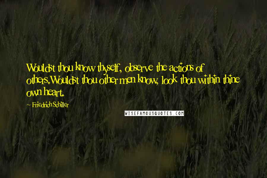 Friedrich Schiller Quotes: Wouldst thou know thyself, observe the actions of others.Wouldst thou other men know, look thou within thine own heart.