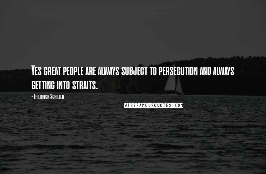 Friedrich Schiller Quotes: Yes great people are always subject to persecution and always getting into straits.