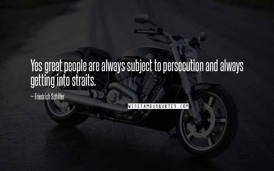 Friedrich Schiller Quotes: Yes great people are always subject to persecution and always getting into straits.
