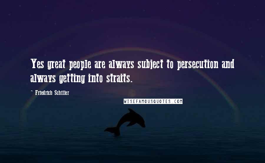 Friedrich Schiller Quotes: Yes great people are always subject to persecution and always getting into straits.