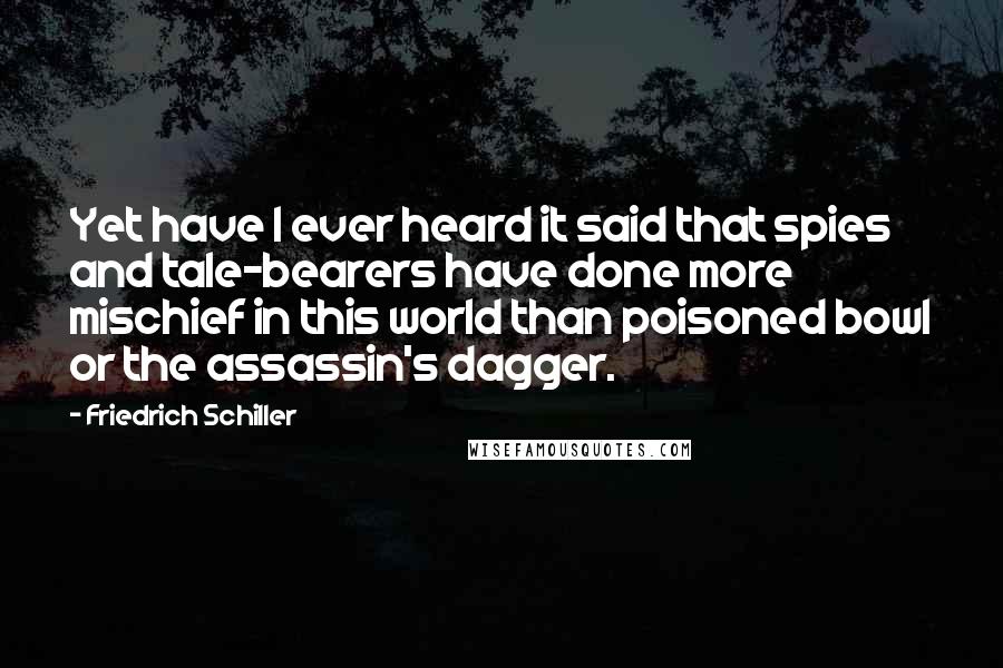 Friedrich Schiller Quotes: Yet have I ever heard it said that spies and tale-bearers have done more mischief in this world than poisoned bowl or the assassin's dagger.