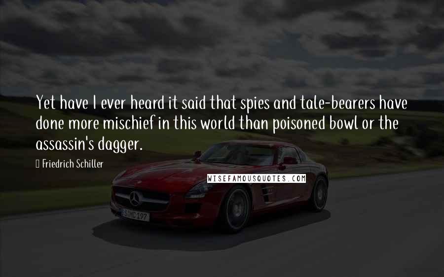 Friedrich Schiller Quotes: Yet have I ever heard it said that spies and tale-bearers have done more mischief in this world than poisoned bowl or the assassin's dagger.