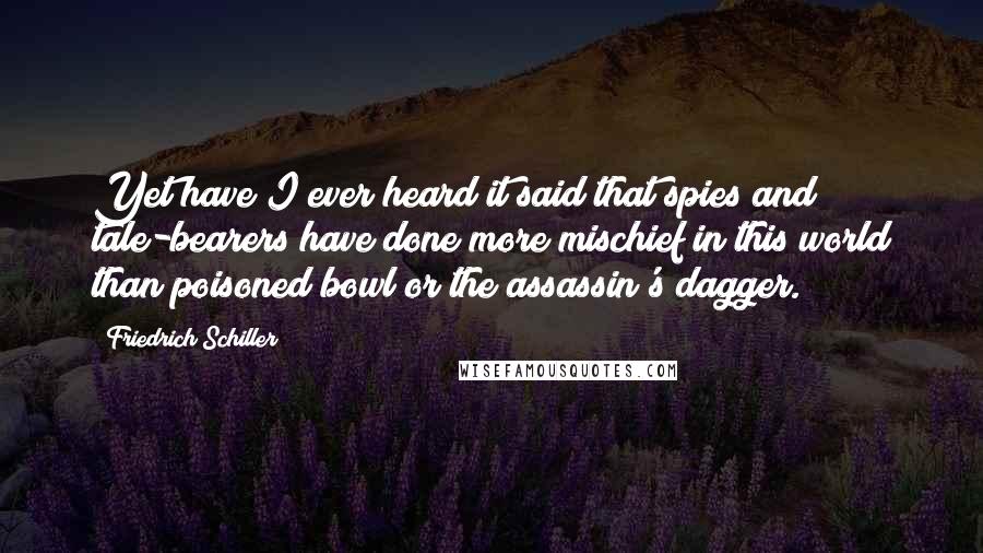 Friedrich Schiller Quotes: Yet have I ever heard it said that spies and tale-bearers have done more mischief in this world than poisoned bowl or the assassin's dagger.