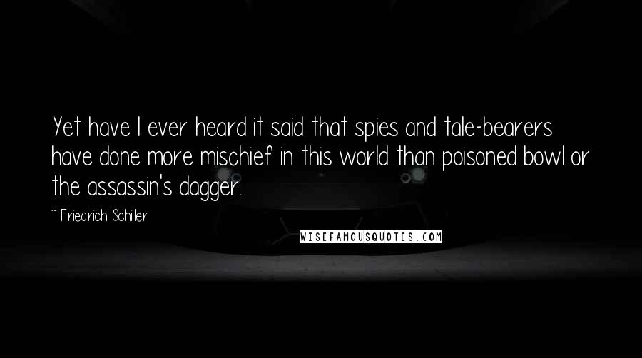 Friedrich Schiller Quotes: Yet have I ever heard it said that spies and tale-bearers have done more mischief in this world than poisoned bowl or the assassin's dagger.