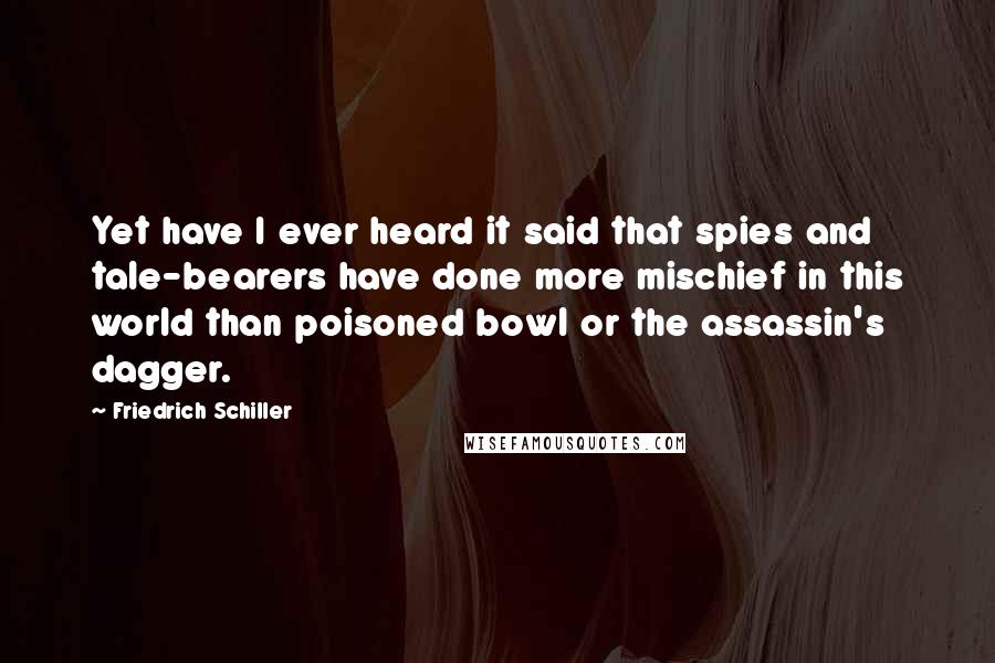 Friedrich Schiller Quotes: Yet have I ever heard it said that spies and tale-bearers have done more mischief in this world than poisoned bowl or the assassin's dagger.
