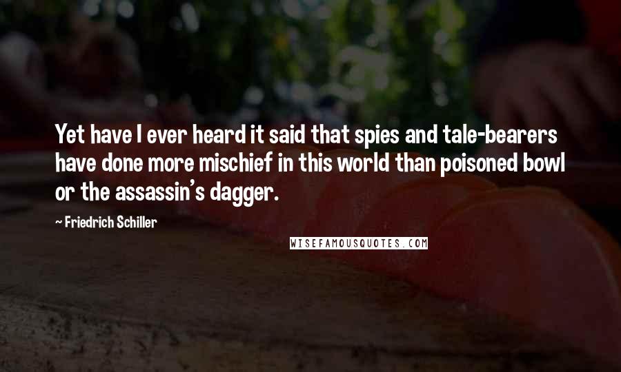 Friedrich Schiller Quotes: Yet have I ever heard it said that spies and tale-bearers have done more mischief in this world than poisoned bowl or the assassin's dagger.