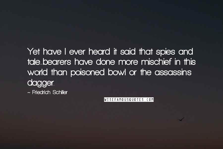 Friedrich Schiller Quotes: Yet have I ever heard it said that spies and tale-bearers have done more mischief in this world than poisoned bowl or the assassin's dagger.