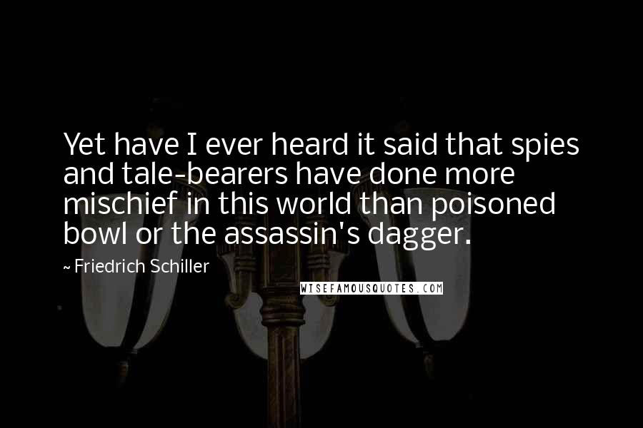 Friedrich Schiller Quotes: Yet have I ever heard it said that spies and tale-bearers have done more mischief in this world than poisoned bowl or the assassin's dagger.