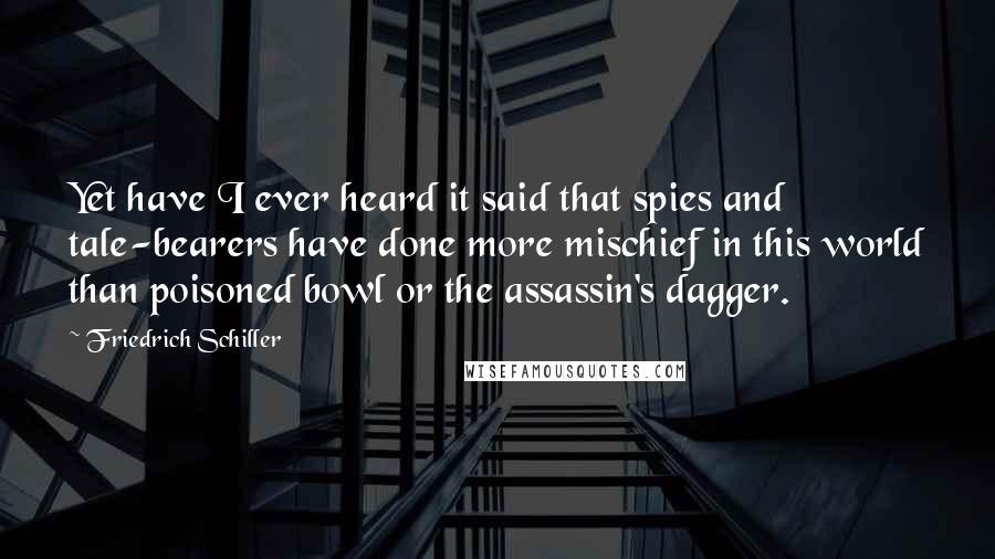 Friedrich Schiller Quotes: Yet have I ever heard it said that spies and tale-bearers have done more mischief in this world than poisoned bowl or the assassin's dagger.
