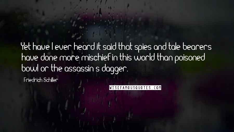 Friedrich Schiller Quotes: Yet have I ever heard it said that spies and tale-bearers have done more mischief in this world than poisoned bowl or the assassin's dagger.