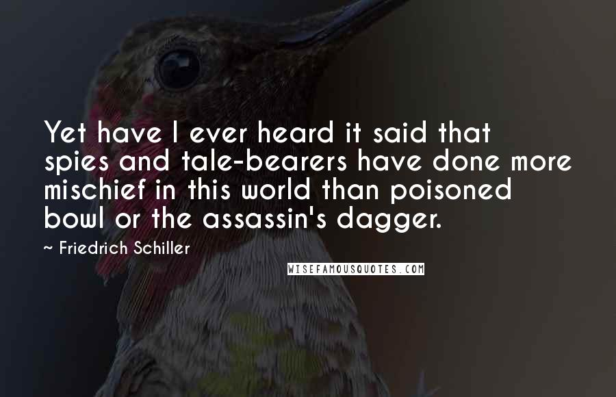 Friedrich Schiller Quotes: Yet have I ever heard it said that spies and tale-bearers have done more mischief in this world than poisoned bowl or the assassin's dagger.