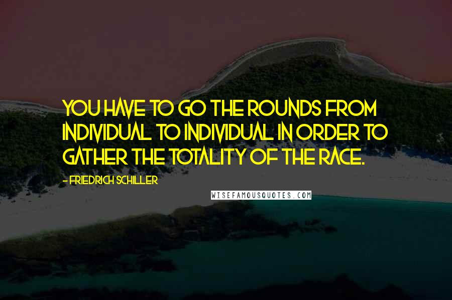 Friedrich Schiller Quotes: You have to go the rounds from individual to individual in order to gather the totality of the race.
