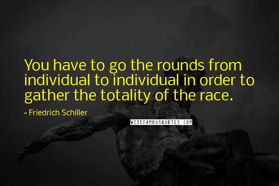 Friedrich Schiller Quotes: You have to go the rounds from individual to individual in order to gather the totality of the race.