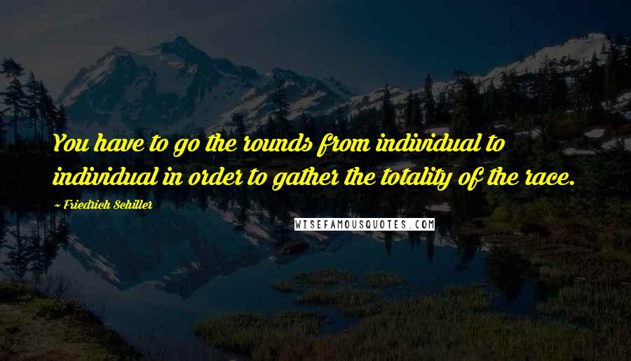 Friedrich Schiller Quotes: You have to go the rounds from individual to individual in order to gather the totality of the race.