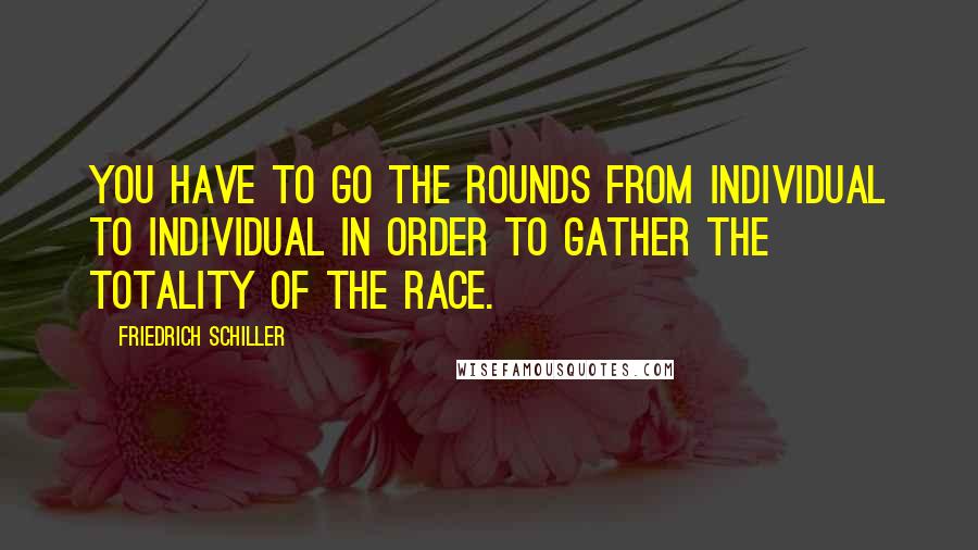 Friedrich Schiller Quotes: You have to go the rounds from individual to individual in order to gather the totality of the race.