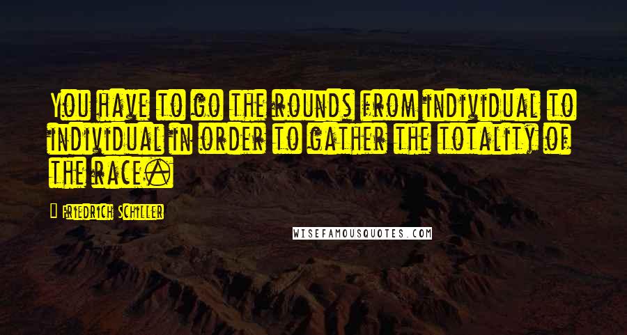 Friedrich Schiller Quotes: You have to go the rounds from individual to individual in order to gather the totality of the race.