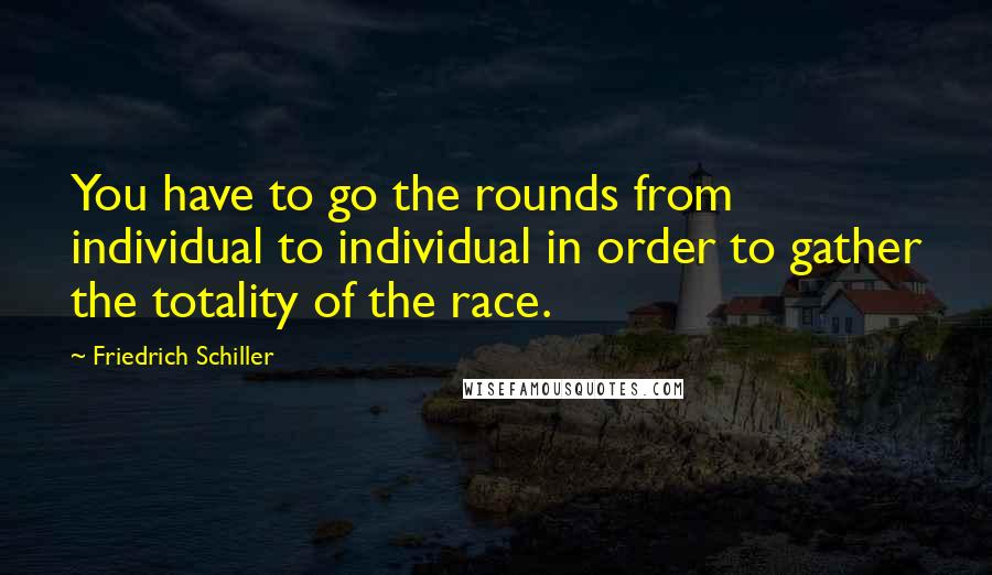 Friedrich Schiller Quotes: You have to go the rounds from individual to individual in order to gather the totality of the race.