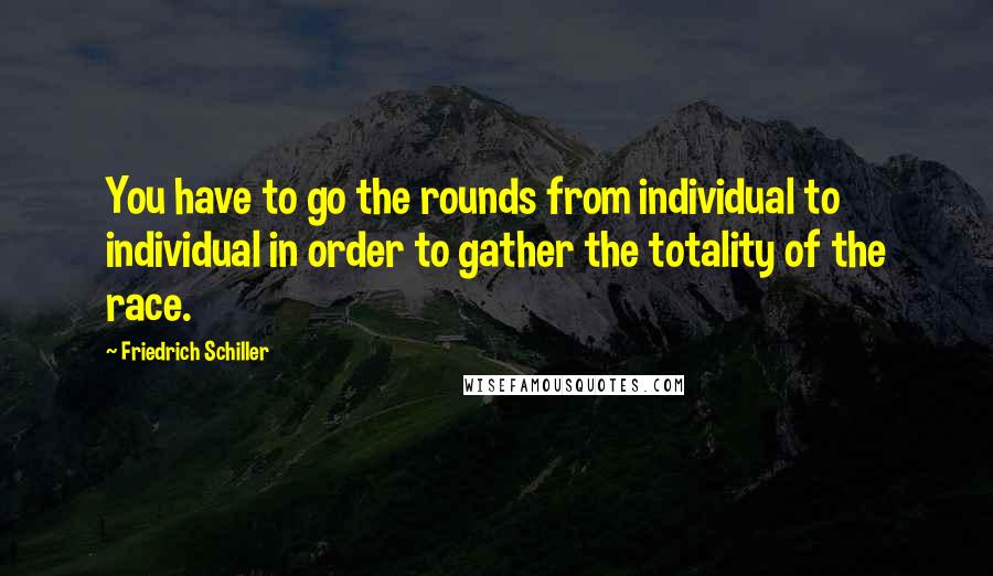 Friedrich Schiller Quotes: You have to go the rounds from individual to individual in order to gather the totality of the race.