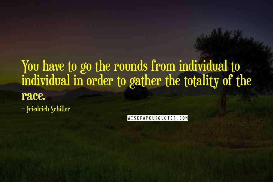 Friedrich Schiller Quotes: You have to go the rounds from individual to individual in order to gather the totality of the race.